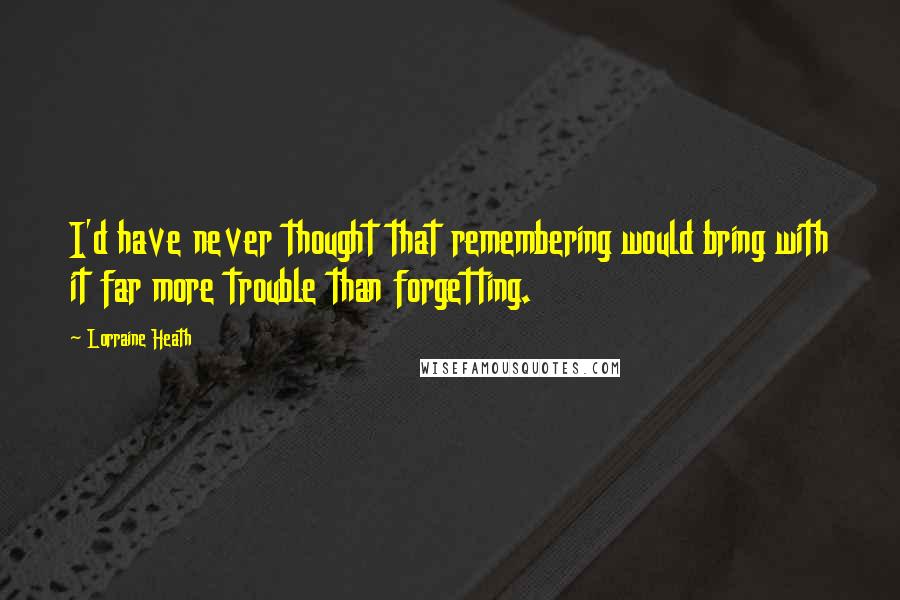 Lorraine Heath Quotes: I'd have never thought that remembering would bring with it far more trouble than forgetting.