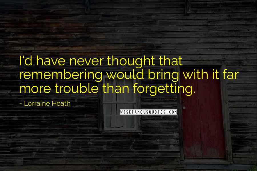 Lorraine Heath Quotes: I'd have never thought that remembering would bring with it far more trouble than forgetting.