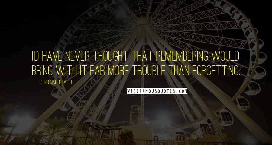 Lorraine Heath Quotes: I'd have never thought that remembering would bring with it far more trouble than forgetting.