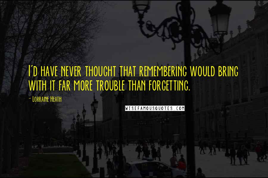 Lorraine Heath Quotes: I'd have never thought that remembering would bring with it far more trouble than forgetting.