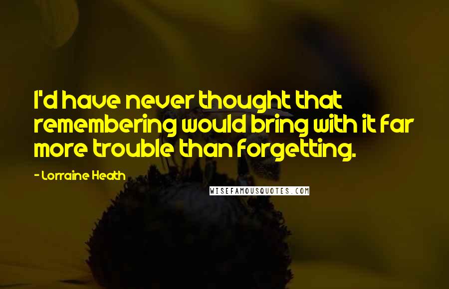 Lorraine Heath Quotes: I'd have never thought that remembering would bring with it far more trouble than forgetting.