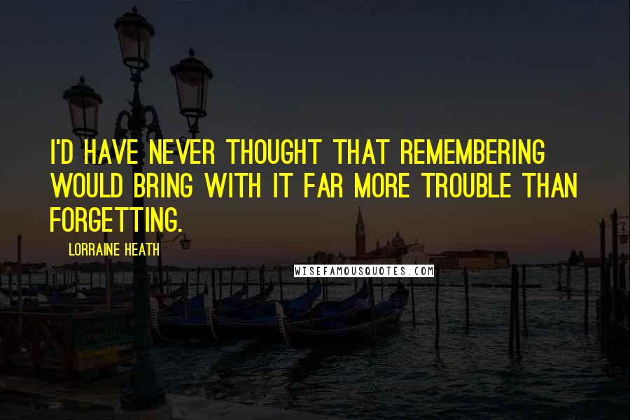 Lorraine Heath Quotes: I'd have never thought that remembering would bring with it far more trouble than forgetting.