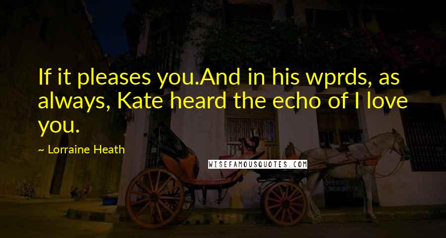 Lorraine Heath Quotes: If it pleases you.And in his wprds, as always, Kate heard the echo of I love you.