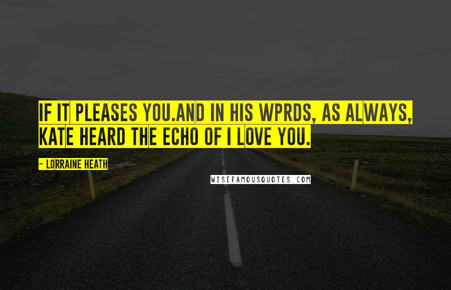 Lorraine Heath Quotes: If it pleases you.And in his wprds, as always, Kate heard the echo of I love you.