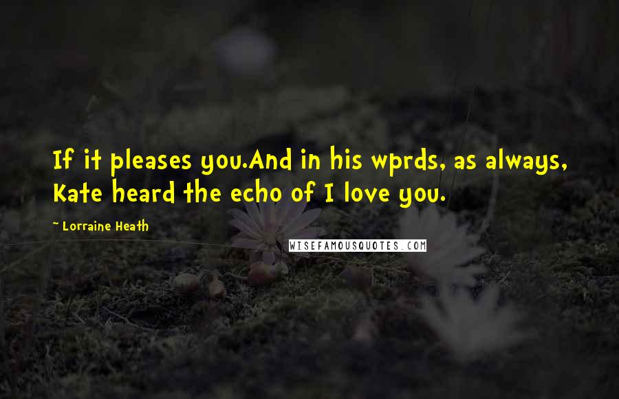 Lorraine Heath Quotes: If it pleases you.And in his wprds, as always, Kate heard the echo of I love you.