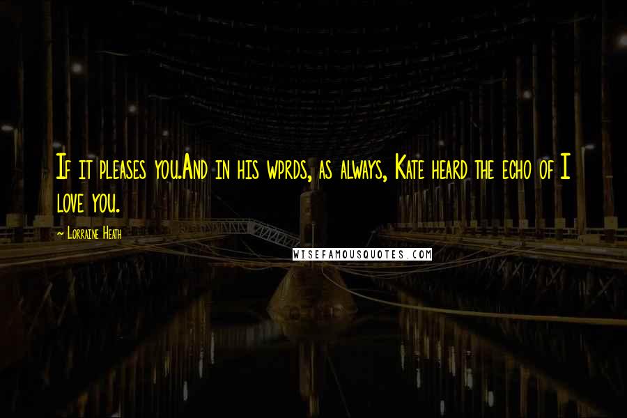Lorraine Heath Quotes: If it pleases you.And in his wprds, as always, Kate heard the echo of I love you.