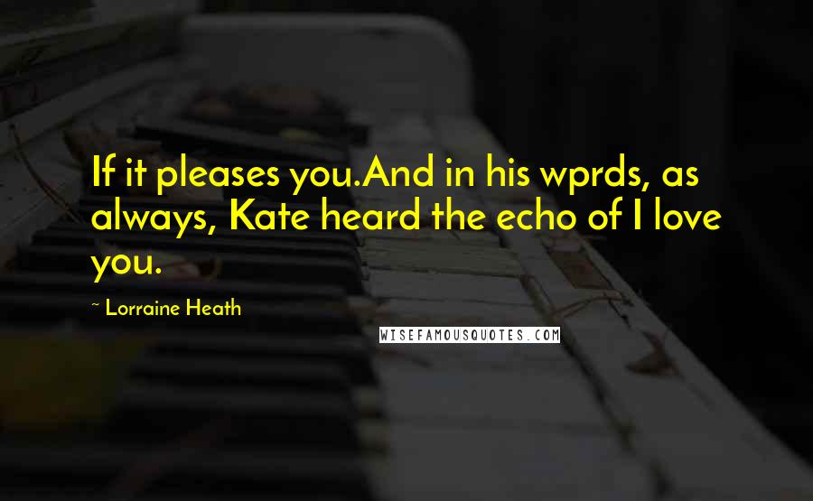 Lorraine Heath Quotes: If it pleases you.And in his wprds, as always, Kate heard the echo of I love you.
