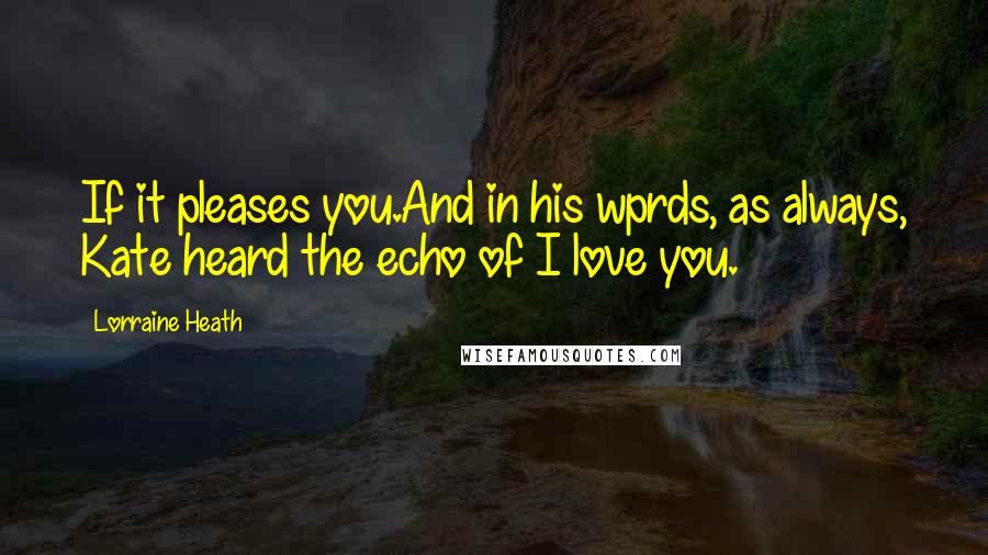 Lorraine Heath Quotes: If it pleases you.And in his wprds, as always, Kate heard the echo of I love you.