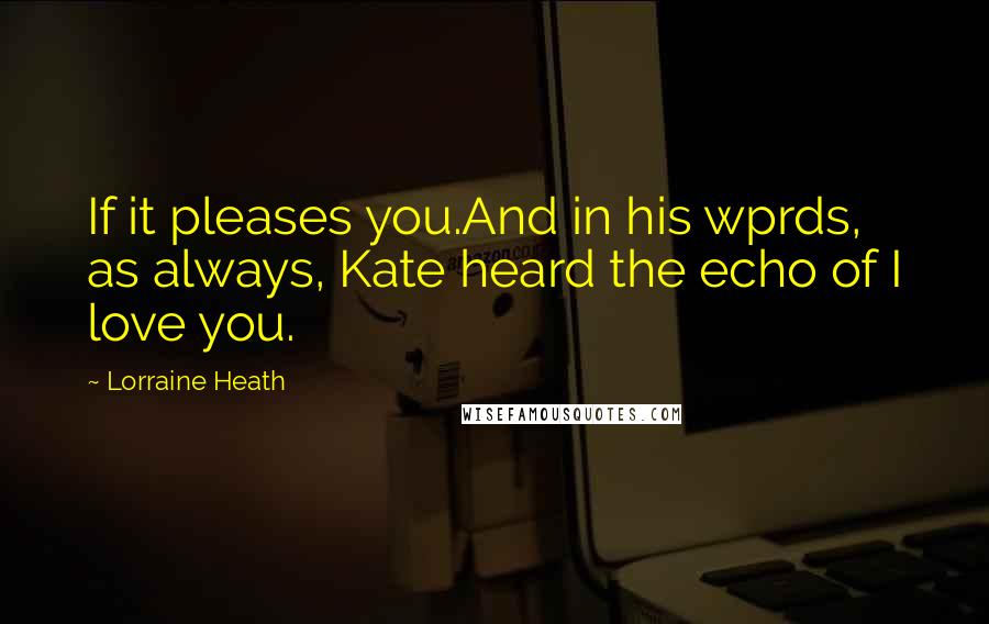 Lorraine Heath Quotes: If it pleases you.And in his wprds, as always, Kate heard the echo of I love you.