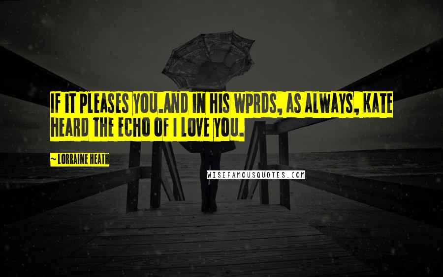 Lorraine Heath Quotes: If it pleases you.And in his wprds, as always, Kate heard the echo of I love you.