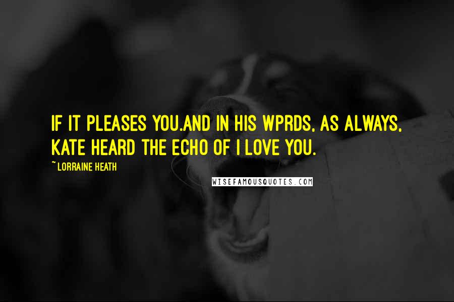 Lorraine Heath Quotes: If it pleases you.And in his wprds, as always, Kate heard the echo of I love you.