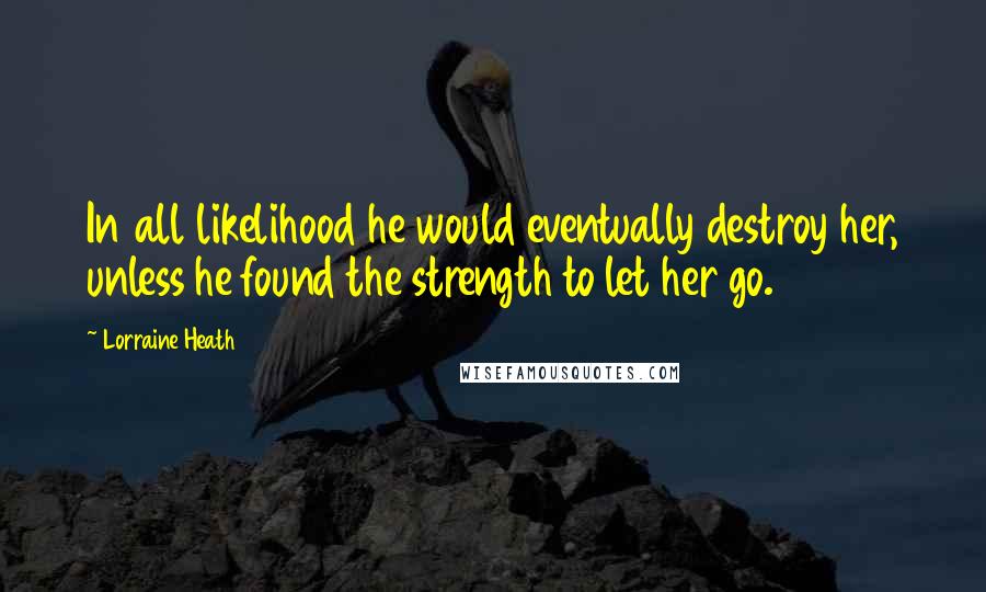 Lorraine Heath Quotes: In all likelihood he would eventually destroy her, unless he found the strength to let her go.