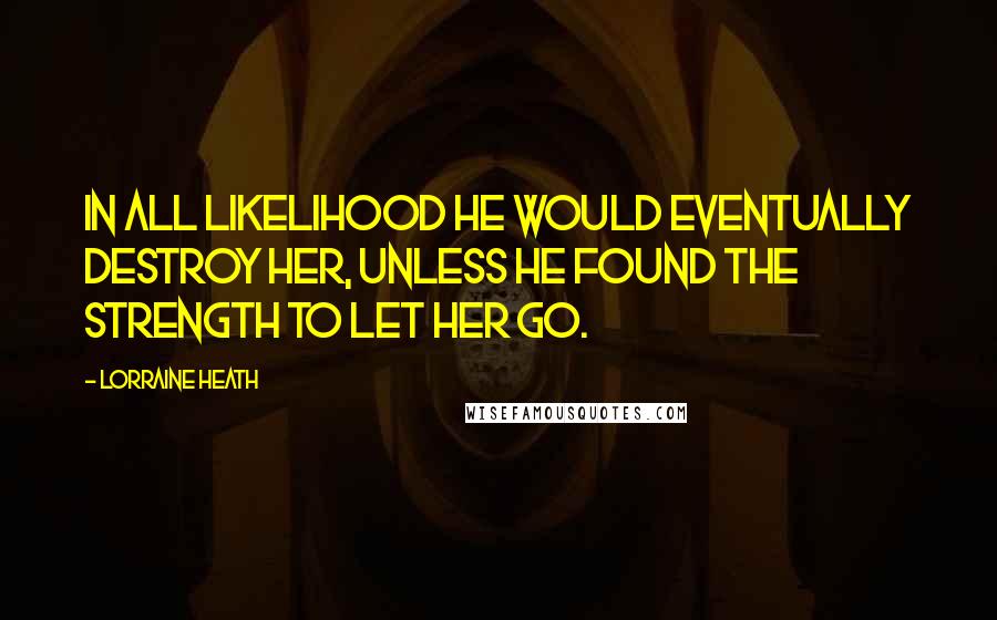 Lorraine Heath Quotes: In all likelihood he would eventually destroy her, unless he found the strength to let her go.