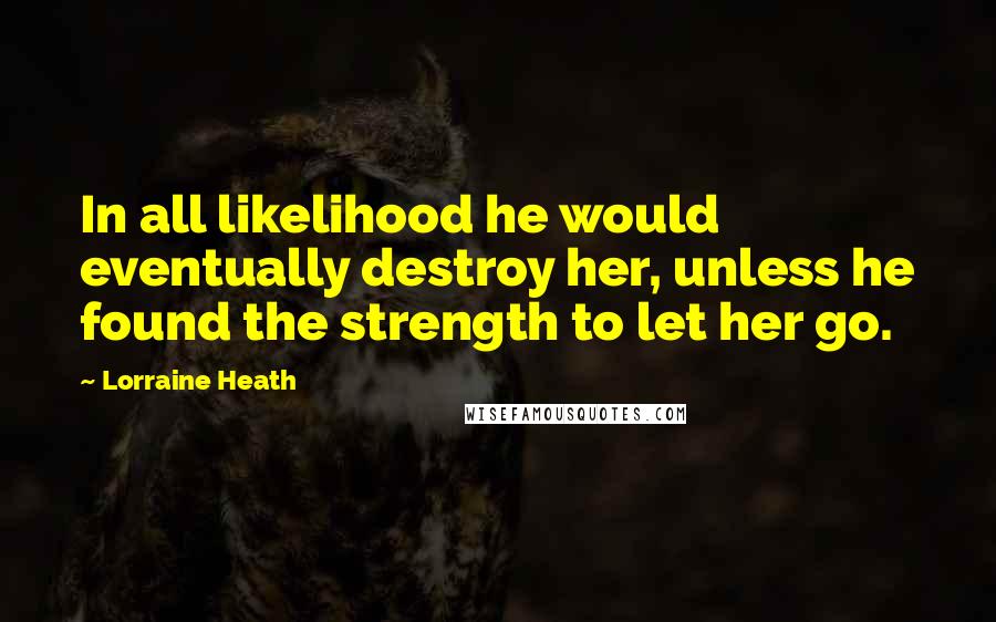 Lorraine Heath Quotes: In all likelihood he would eventually destroy her, unless he found the strength to let her go.