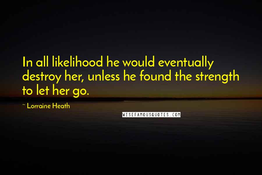 Lorraine Heath Quotes: In all likelihood he would eventually destroy her, unless he found the strength to let her go.