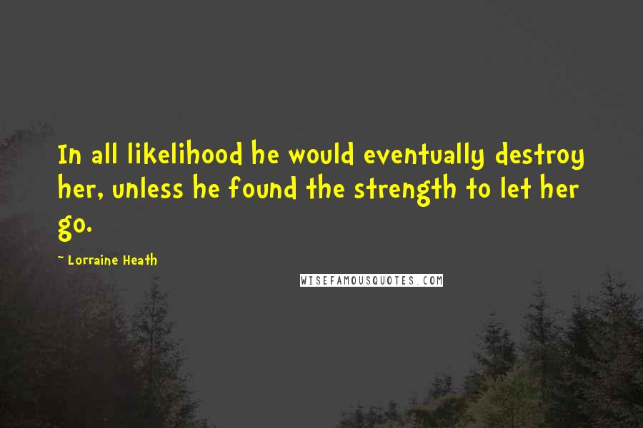 Lorraine Heath Quotes: In all likelihood he would eventually destroy her, unless he found the strength to let her go.