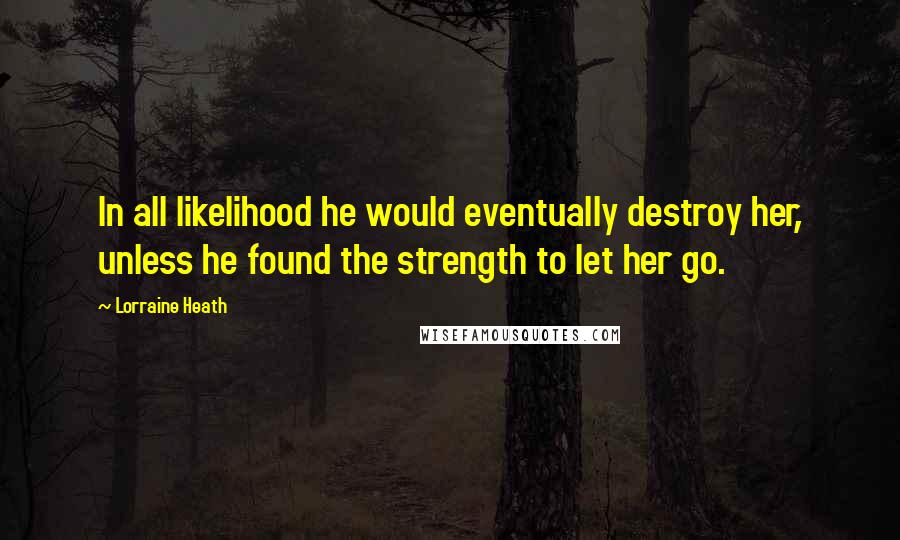 Lorraine Heath Quotes: In all likelihood he would eventually destroy her, unless he found the strength to let her go.