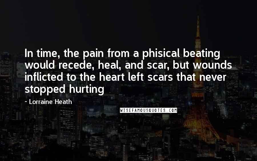 Lorraine Heath Quotes: In time, the pain from a phisical beating would recede, heal, and scar, but wounds inflicted to the heart left scars that never stopped hurting