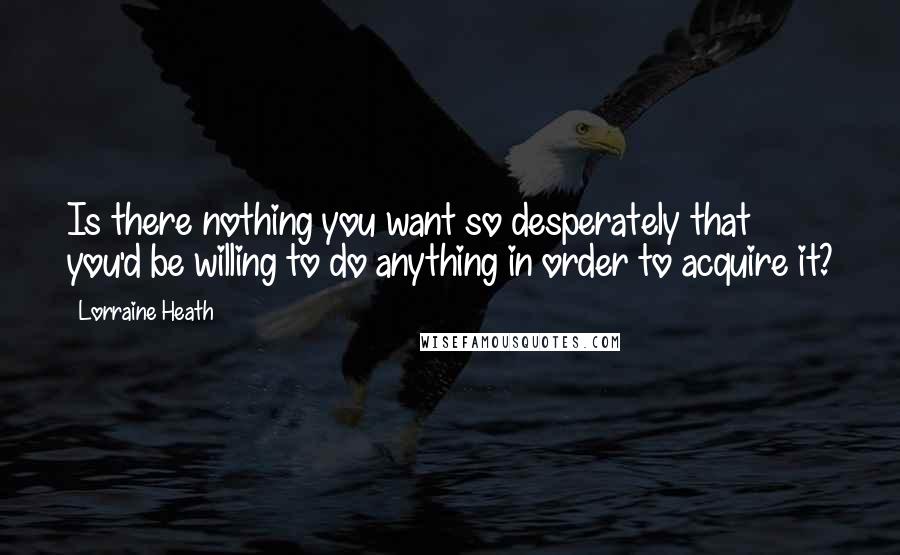 Lorraine Heath Quotes: Is there nothing you want so desperately that you'd be willing to do anything in order to acquire it?