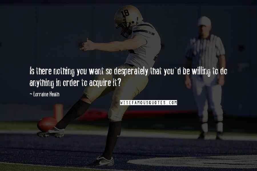 Lorraine Heath Quotes: Is there nothing you want so desperately that you'd be willing to do anything in order to acquire it?