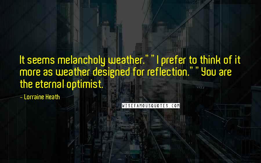 Lorraine Heath Quotes: It seems melancholy weather.""I prefer to think of it more as weather designed for reflection.""You are the eternal optimist.