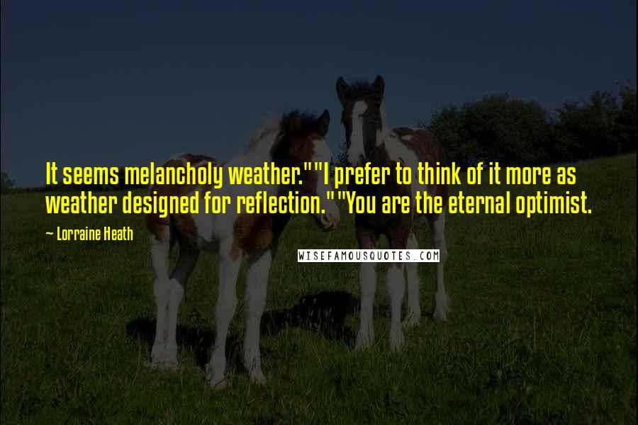 Lorraine Heath Quotes: It seems melancholy weather.""I prefer to think of it more as weather designed for reflection.""You are the eternal optimist.