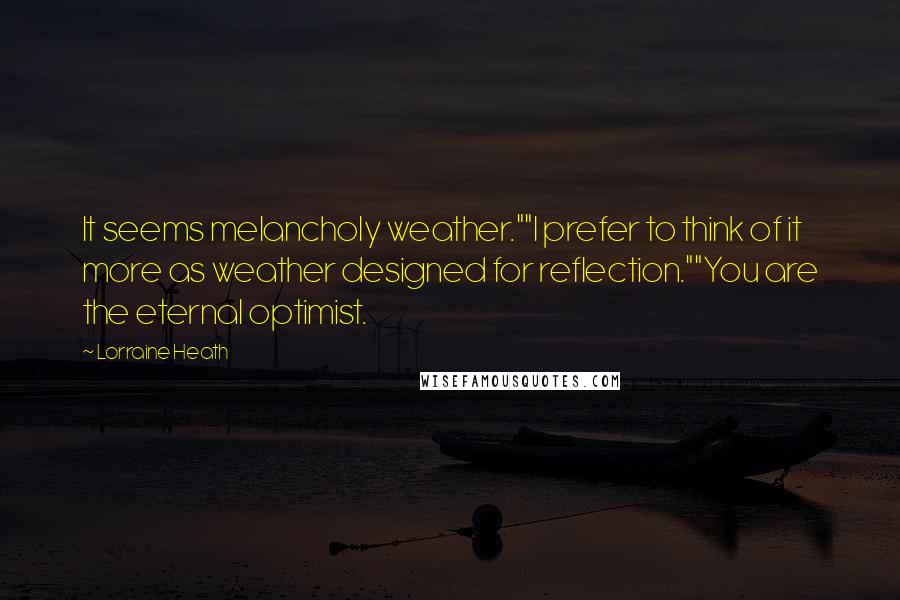 Lorraine Heath Quotes: It seems melancholy weather.""I prefer to think of it more as weather designed for reflection.""You are the eternal optimist.