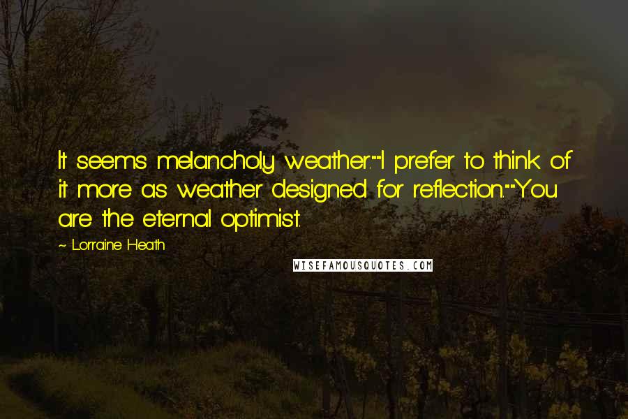 Lorraine Heath Quotes: It seems melancholy weather.""I prefer to think of it more as weather designed for reflection.""You are the eternal optimist.