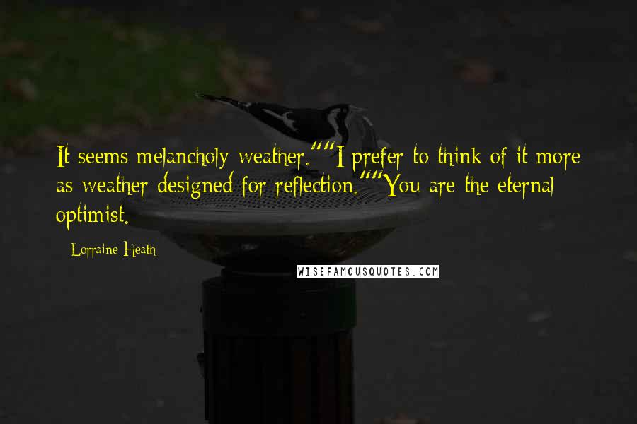 Lorraine Heath Quotes: It seems melancholy weather.""I prefer to think of it more as weather designed for reflection.""You are the eternal optimist.