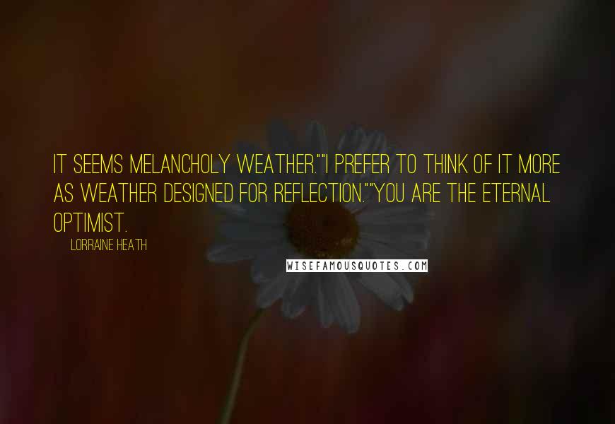 Lorraine Heath Quotes: It seems melancholy weather.""I prefer to think of it more as weather designed for reflection.""You are the eternal optimist.