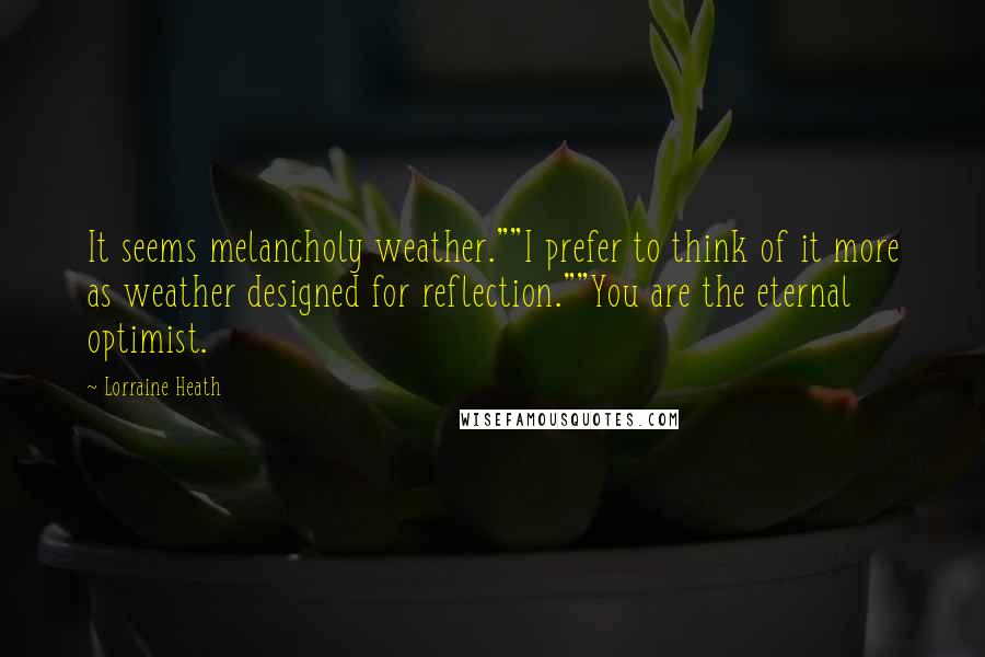 Lorraine Heath Quotes: It seems melancholy weather.""I prefer to think of it more as weather designed for reflection.""You are the eternal optimist.