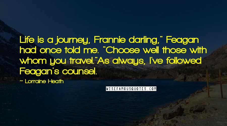Lorraine Heath Quotes: Life is a journey, Frannie darling," Feagan had once told me. "Choose well those with whom you travel."As always, I've followed Feagan's counsel.