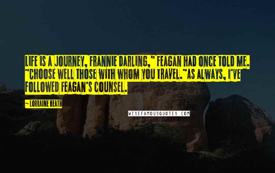 Lorraine Heath Quotes: Life is a journey, Frannie darling," Feagan had once told me. "Choose well those with whom you travel."As always, I've followed Feagan's counsel.
