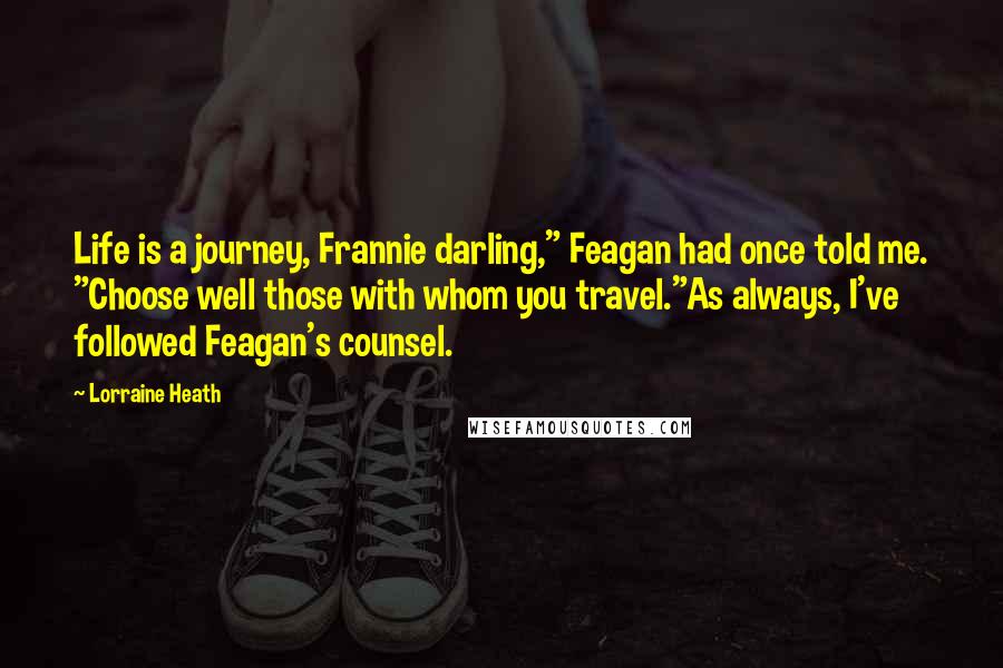 Lorraine Heath Quotes: Life is a journey, Frannie darling," Feagan had once told me. "Choose well those with whom you travel."As always, I've followed Feagan's counsel.