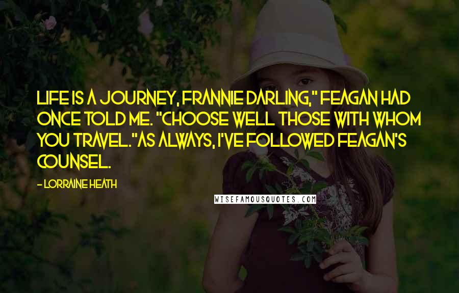 Lorraine Heath Quotes: Life is a journey, Frannie darling," Feagan had once told me. "Choose well those with whom you travel."As always, I've followed Feagan's counsel.