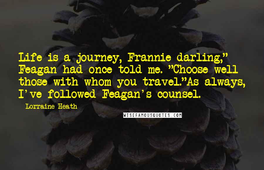 Lorraine Heath Quotes: Life is a journey, Frannie darling," Feagan had once told me. "Choose well those with whom you travel."As always, I've followed Feagan's counsel.