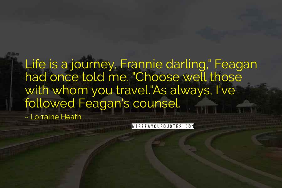 Lorraine Heath Quotes: Life is a journey, Frannie darling," Feagan had once told me. "Choose well those with whom you travel."As always, I've followed Feagan's counsel.