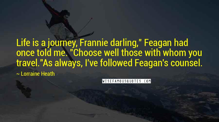 Lorraine Heath Quotes: Life is a journey, Frannie darling," Feagan had once told me. "Choose well those with whom you travel."As always, I've followed Feagan's counsel.