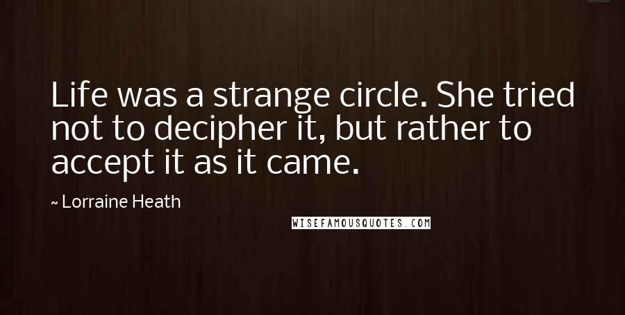 Lorraine Heath Quotes: Life was a strange circle. She tried not to decipher it, but rather to accept it as it came.