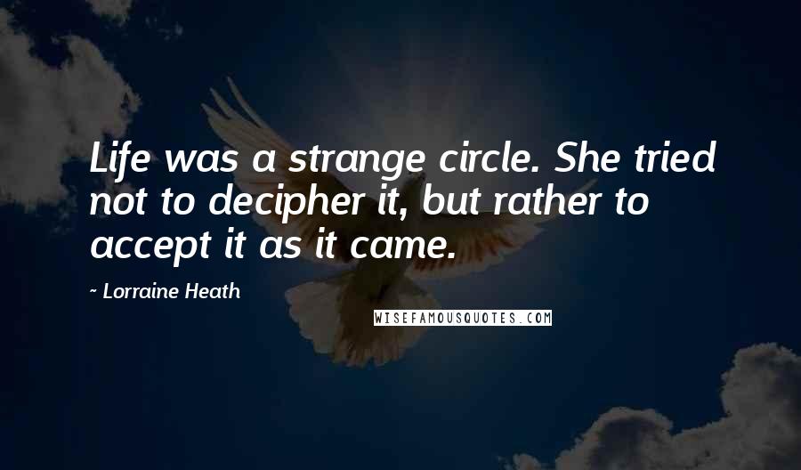 Lorraine Heath Quotes: Life was a strange circle. She tried not to decipher it, but rather to accept it as it came.