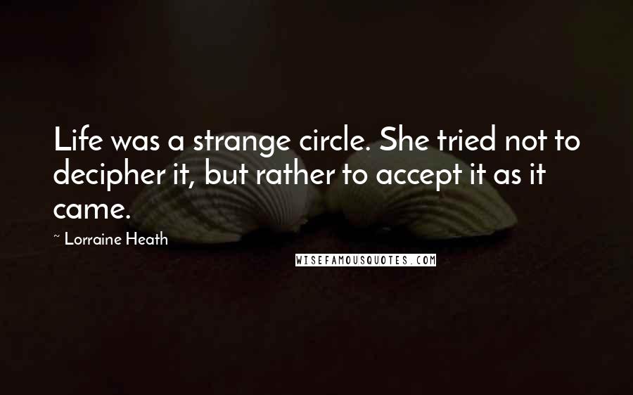 Lorraine Heath Quotes: Life was a strange circle. She tried not to decipher it, but rather to accept it as it came.