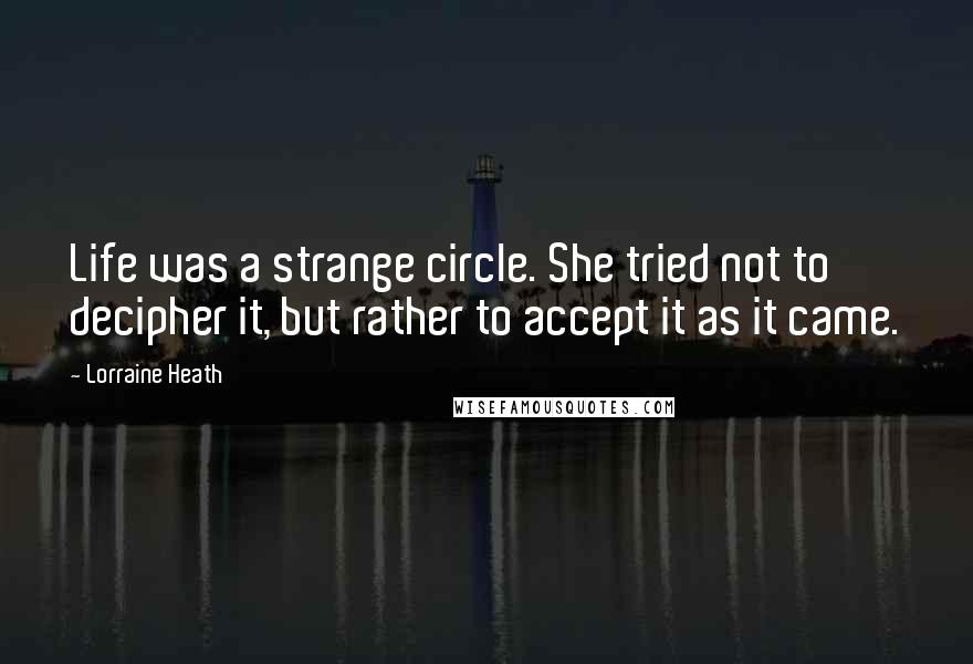 Lorraine Heath Quotes: Life was a strange circle. She tried not to decipher it, but rather to accept it as it came.