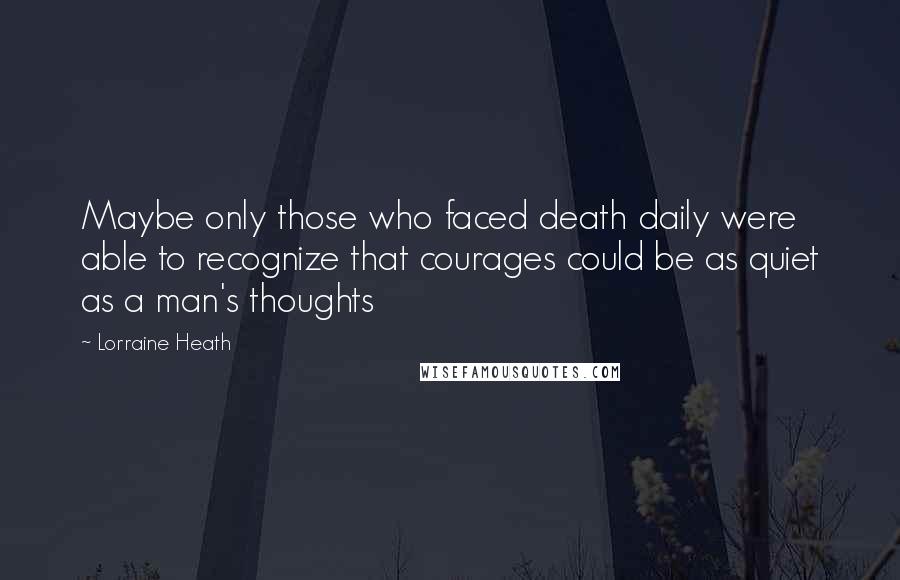 Lorraine Heath Quotes: Maybe only those who faced death daily were able to recognize that courages could be as quiet as a man's thoughts