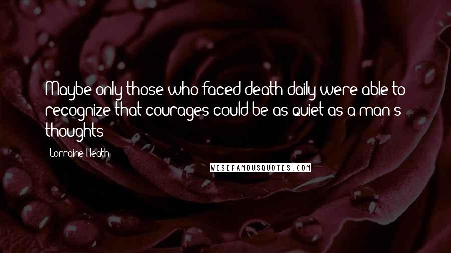 Lorraine Heath Quotes: Maybe only those who faced death daily were able to recognize that courages could be as quiet as a man's thoughts