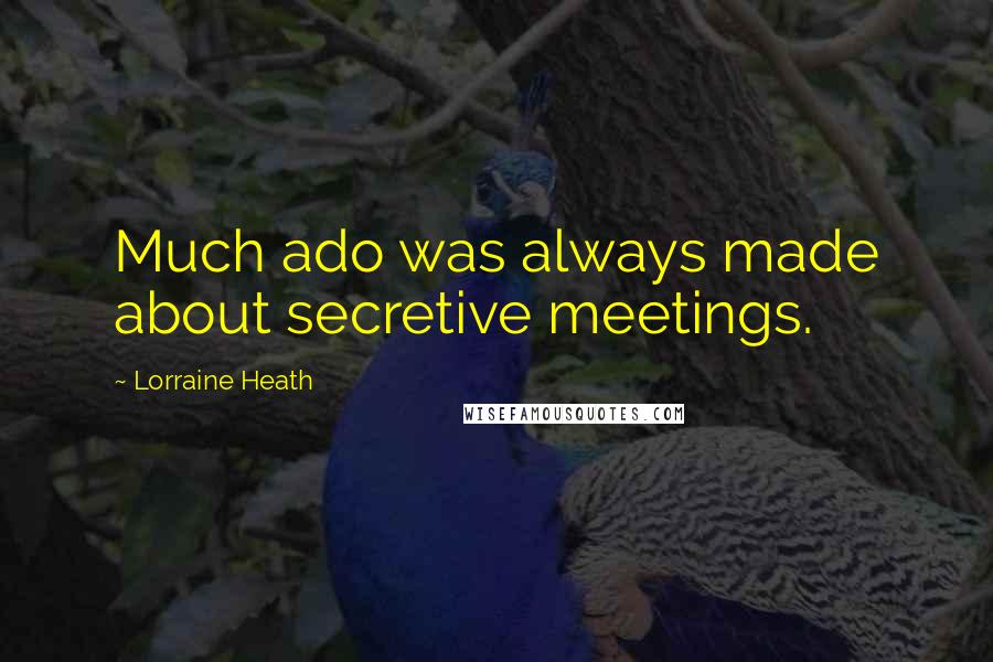 Lorraine Heath Quotes: Much ado was always made about secretive meetings.