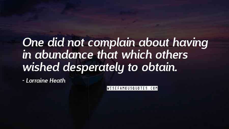 Lorraine Heath Quotes: One did not complain about having in abundance that which others wished desperately to obtain.