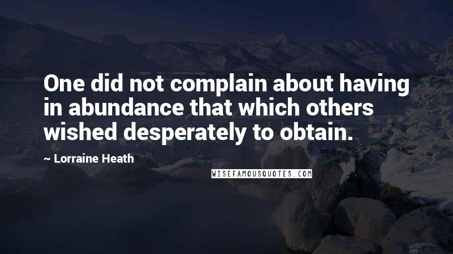 Lorraine Heath Quotes: One did not complain about having in abundance that which others wished desperately to obtain.