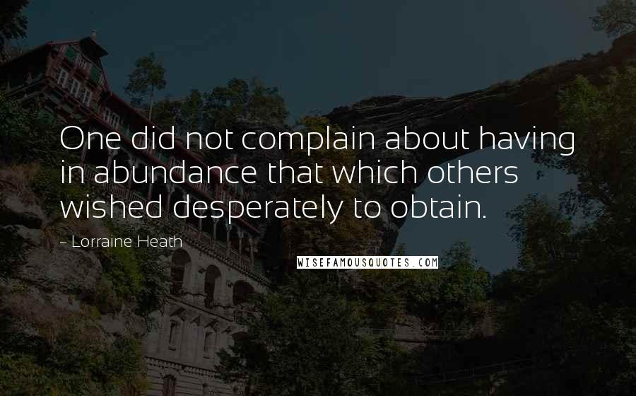 Lorraine Heath Quotes: One did not complain about having in abundance that which others wished desperately to obtain.