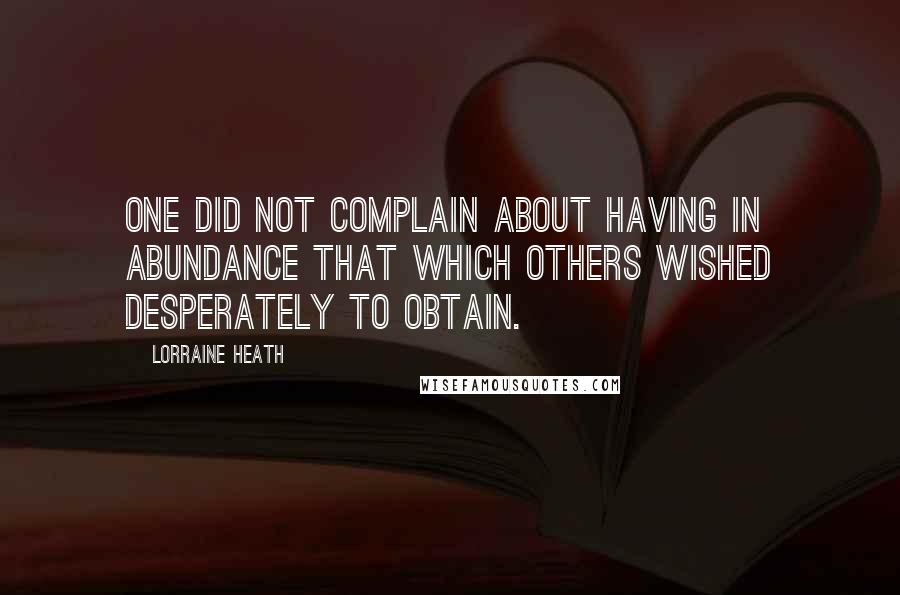 Lorraine Heath Quotes: One did not complain about having in abundance that which others wished desperately to obtain.