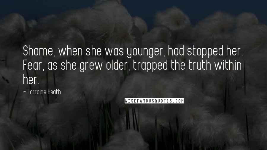 Lorraine Heath Quotes: Shame, when she was younger, had stopped her. Fear, as she grew older, trapped the truth within her.